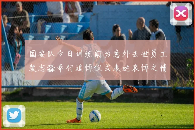 国安队今日训练前为意外去世员工裴志淼举行追悼仪式表达哀悼之情