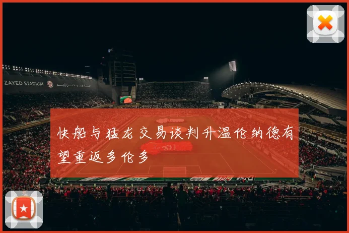 快船与猛龙交易谈判升温伦纳德有望重返多伦多