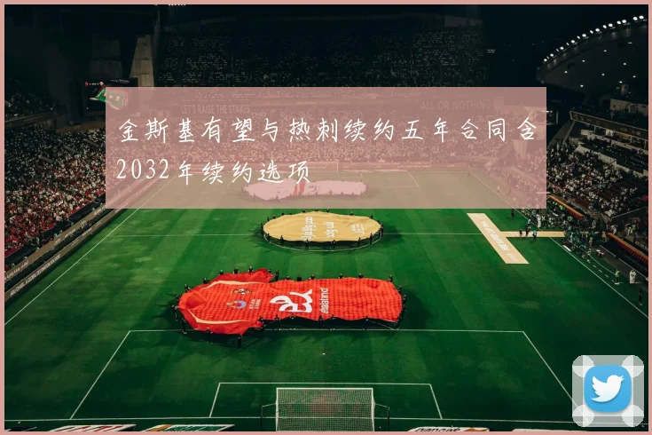 金斯基有望与热刺续约五年合同含2032年续约选项