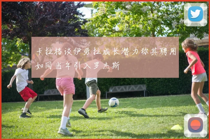 卡拉格谈伊劳拉成长潜力称其聘用如同当年引入罗杰斯