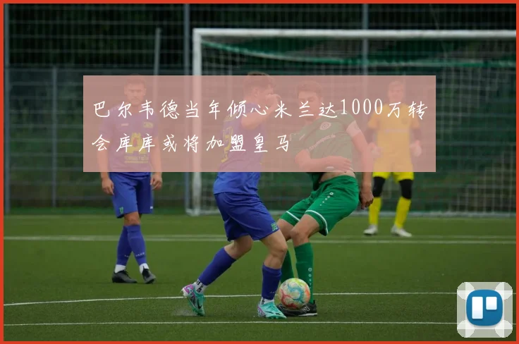 巴尔韦德当年倾心米兰达1000万转会库库或将加盟皇马