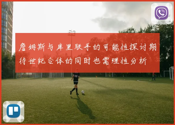 詹姆斯与库里联手的可能性探讨期待世纪合体的同时也需理性分析