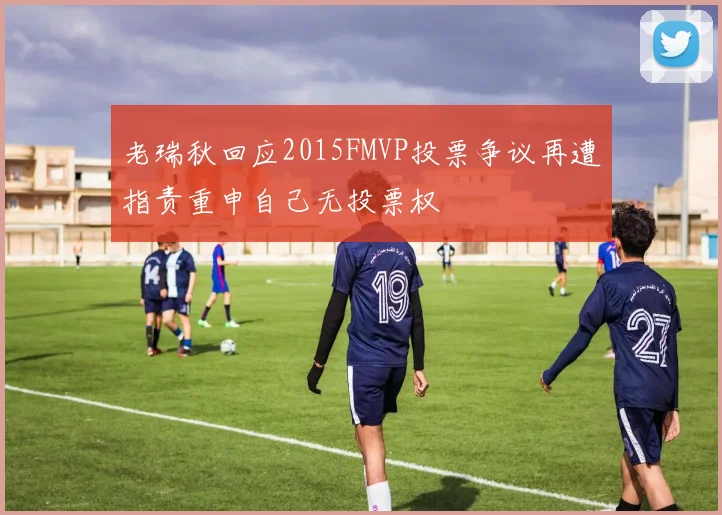 老瑞秋回应2015FMVP投票争议再遭指责重申自己无投票权