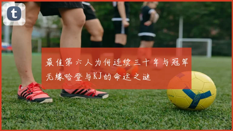 最佳第六人为何连续三十年与冠军无缘哈登与KJ的命运之谜