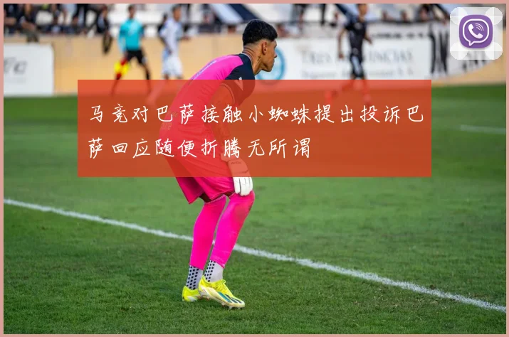 马竞对巴萨接触小蜘蛛提出投诉巴萨回应随便折腾无所谓