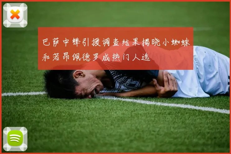 巴萨中锋引援调查结果揭晓小蜘蛛和若昂佩德罗成热门人选