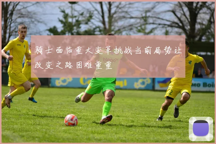 骑士面临重大变革挑战当前局势让改变之路困难重重