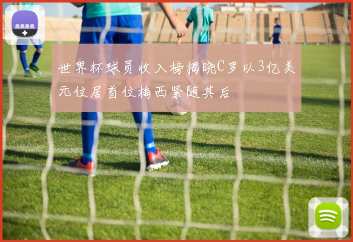 世界杯球员收入榜揭晓C罗以3亿美元位居首位梅西紧随其后