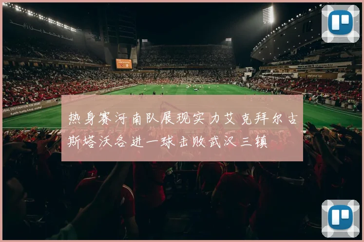 热身赛河南队展现实力艾克拜尔古斯塔沃各进一球击败武汉三镇
