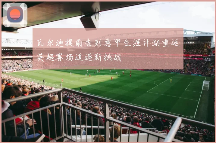 瓦尔迪提前告别意甲生涯计划重返英超赛场追逐新挑战