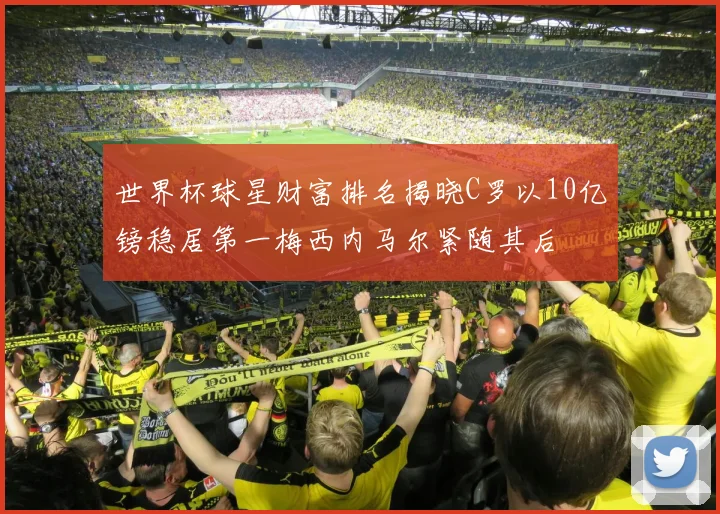 世界杯球星财富排名揭晓C罗以10亿镑稳居第一梅西内马尔紧随其后