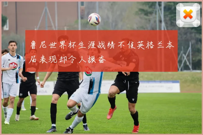 鲁尼世界杯生涯战绩不佳英格兰本届表现却令人振奋