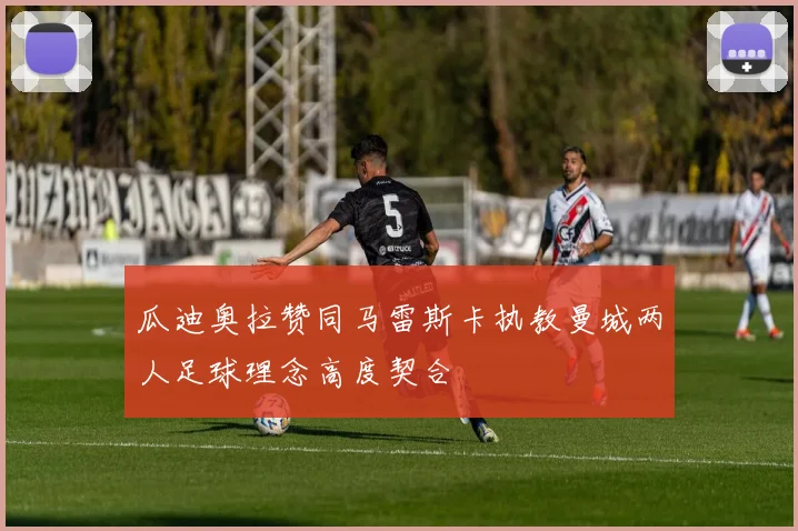 瓜迪奥拉赞同马雷斯卡执教曼城两人足球理念高度契合