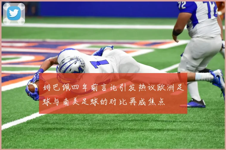 姆巴佩四年前言论引发热议欧洲足球与南美足球的对比再成焦点
