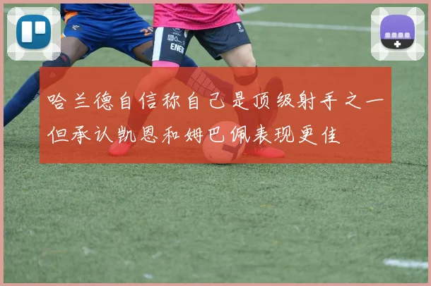 哈兰德自信称自己是顶级射手之一但承认凯恩和姆巴佩表现更佳