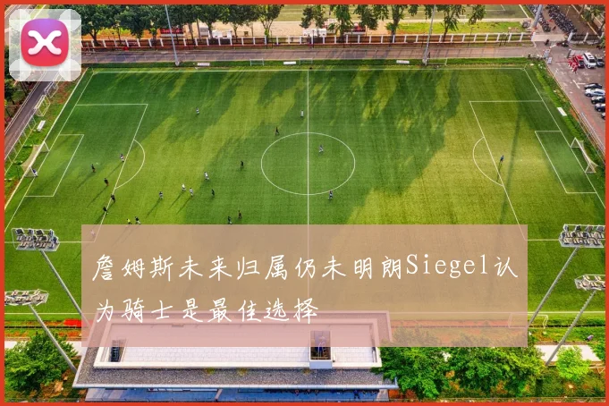 詹姆斯未来归属仍未明朗Siegel认为骑士是最佳选择