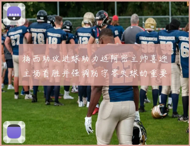 梅西助攻进球助力迈阿密主帅喜迎主场首胜并强调防守零失球的重要性